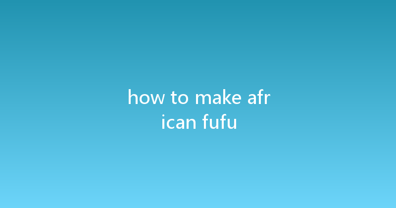 how to make african fufu 